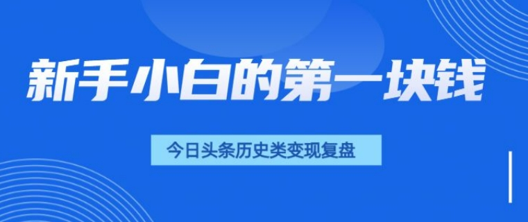新手小白的第一块钱，今日头条历史类视频变现【复盘】-小白网创