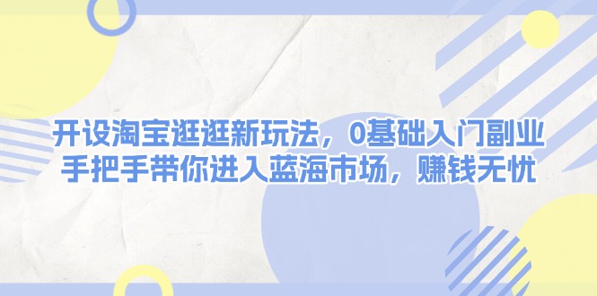 （13870期）开设淘宝逛逛新玩法，0基础入门副业，手把手带你进入蓝海市场，赚钱无忧-小白网创