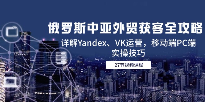 （14959期）俄罗斯中亚外贸获客全攻略，详解Yandex、VK运营，移动端PC端实操技巧-小白网创