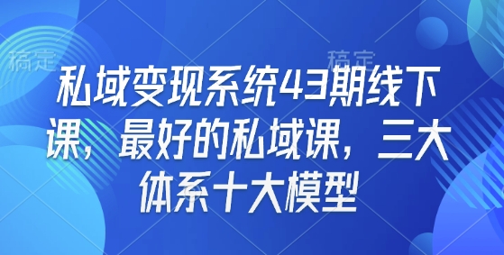 私域变现系统43期线下课，最好的私域课，三大体系十大模型-小白网创