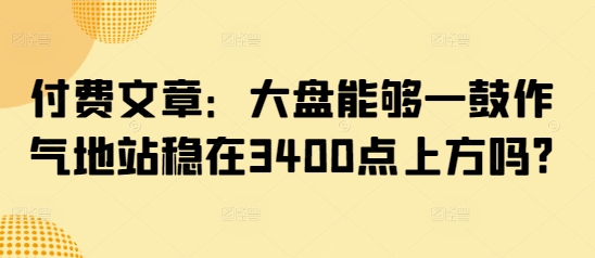 付费文章：大盘能够一鼓作气地站稳在3400点上方吗?-小白网创
