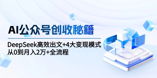 （15047期）AI公众号创收秘籍：DeepSeek高效出文+4大变现模式，从0到月入2万+全流程-小白网创