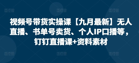 视频号带货实操课【25年3月最新】无人直播、书单号卖货、个人IP口播等，钉钉直播课+资料素材-小白网创