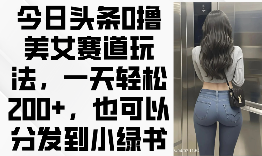 （14393期）今日头条0撸美女赛道玩法，一天轻松200+，也可以分发到小绿书-小白网创