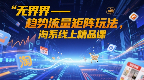 无界-趋势流量矩阵玩法，淘系线上精品课-小白网创