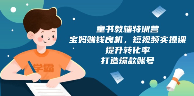 （13899期）童书教辅特训营，宝妈赚钱良机，短视频实操课，提升转化率，打造爆款账号-小白网创