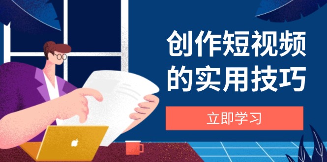 （14554期）创作短视频的实用技巧，剪辑、设备、构图、文案一站式学习攻略-小白网创