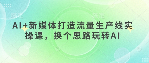 AI+新媒体打造流量生产线实操课，换个思路玩转AI-小白网创