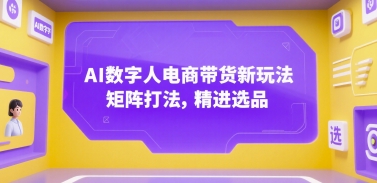 AI数字人电商带货新玩法，矩阵打法，精进选品-小白网创