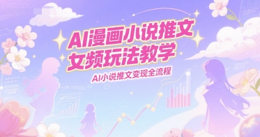 AI漫画小说推文女频玩法教学，AI小说推文变现全流程-小白网创