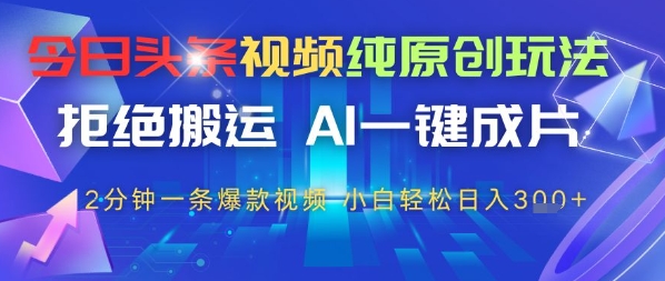 今日头条视频纯原创玩法，拒绝搬运，AI一键成片， 2分钟一条爆款视频，小白也能轻松日入3张-小白网创