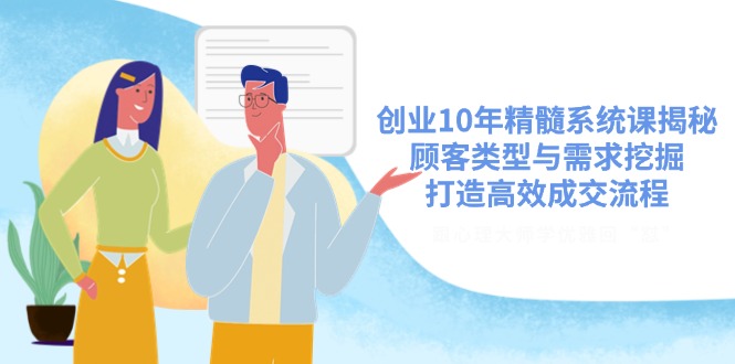 （14542期）创业10年精髓系统课揭秘，顾客类型与需求挖掘，打造高效成交流程-小白网创