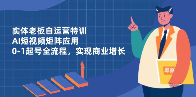 （14487期）实体老板自运营特训，AI短视频矩阵应用，0-1起号全流程，实现商业增长-小白网创