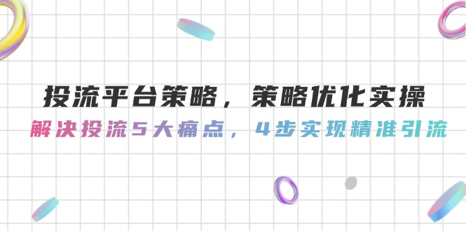 （14862期）投流平台策略，策略优化实操，解决投流5大痛点，4步实现精准引流-小白网创