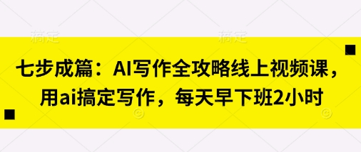 七步成篇：AI写作全攻略线上视频课，用ai搞定写作，每天早下班2小时-小白网创