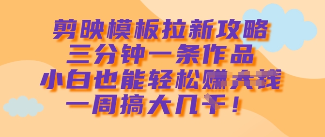 剪映模板拉新攻略，三分钟一条作品，小白也能轻松一周搞大几k-小白网创