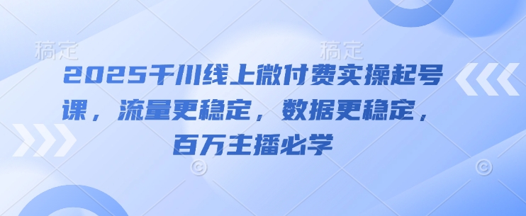 2025千川线上微付费实操起号课，流量更稳定，数据更稳定，百万主播必学-小白网创