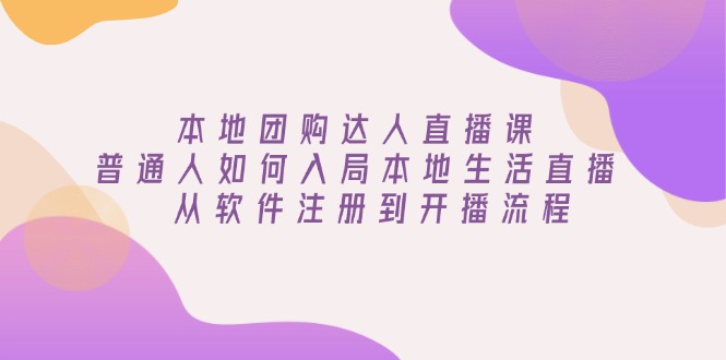 （13981期）本地团购达人直播课：普通人如何入局本地生活直播, 从软件注册到开播流程-小白网创
