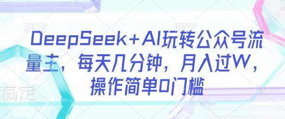 DeepSeek+AI玩转公众号流量主，每天几分钟，月入过W，操作简单0门槛-小白网创