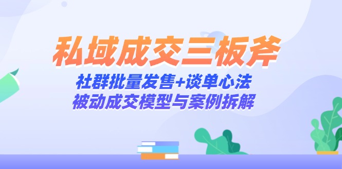 （14762期）私域成交三板斧：社群批量发售+谈单心法，被动成交模型与案例拆解-小白网创