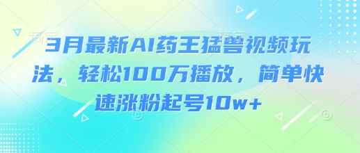 3月最新AI药王猛兽视频玩法，轻松100W播放，简单快速涨粉起号10w+-小白网创