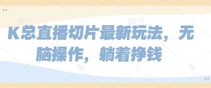 K总直播切片最新玩法，无脑操作，躺着挣钱-小白网创