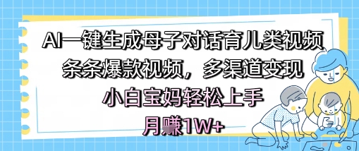 AI一键生成母子对话育儿类视频，条条爆款视频，多渠道变现，小白宝妈轻松上手，月入1W+-小白网创