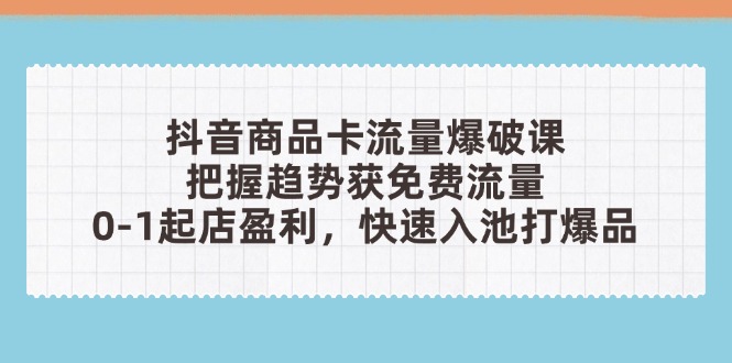 （14532期）抖音商品卡流量爆破课：把握趋势获免费流量，0-1起店盈利，快速入池打爆品-小白网创