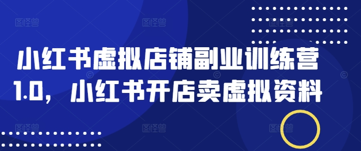 小红书虚拟店铺副业训练营1.0，小红书开店卖虚拟资料-小白网创