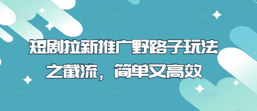 短剧拉新推广野路子玩法之截流，简单又高效-小白网创
