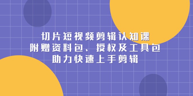 （13888期）切片短视频剪辑认知课，附赠资料包、授权及工具包，助力快速上手剪辑-小白网创