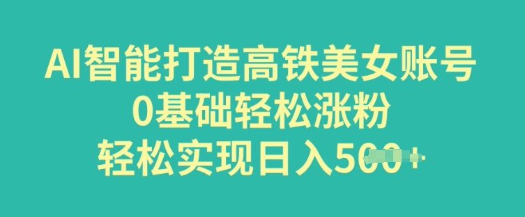 AI智能打造高铁美女账号，0基础轻松涨粉，轻松实现日入多张-小白网创