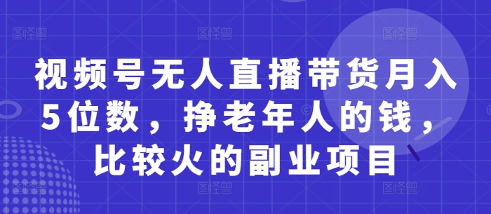 视频号无人直播带货月入5位数，挣老年人的钱，比较火的副业项目-小白网创