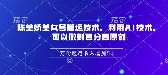 陈美娇美女号搬运技术，利用AI技术，可以做到百分百原创，万粉起月收入增加5k-小白网创