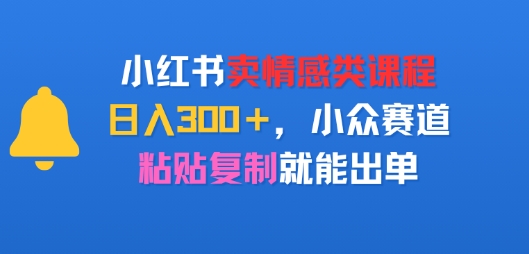 小红书卖情感类课程，日入3张+，小众赛道，粘贴复制就能出单-小白网创