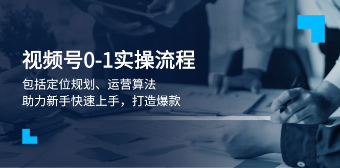 （13984期）视频号0-1实战流程，包括定位规划、运营算法，助力新手快速上手，打造爆款-小白网创