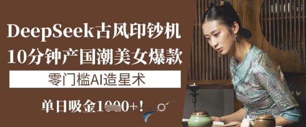 DeepSeek古风印钞机：10分钟产国潮美女爆款，单日吸金1k+，零门槛AI造星术-小白网创