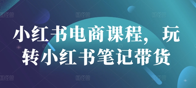 小红书电商课程，玩转小红书笔记带货-小白网创