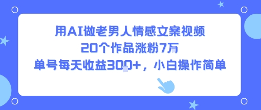用AI做老男人情感文案视频，20个作品涨粉7W，单号每天收益3张+，小白操作简单-小白网创