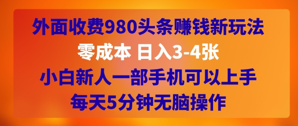 外面收费980头条挣钱新玩法，零成本 日入3-4张，小白新人一部手机可以上手，每天5分钟无脑操作-小白网创