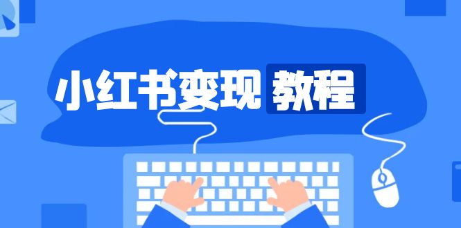 （13648期）小红书变现教程，精准账号定位，开启赚钱之旅，打造爆款账号-小白网创