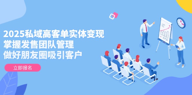 （14792期）2025私域高客单实体变现，掌握发售团队管理，做好朋友圈吸引客户-小白网创