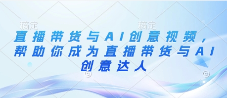 直播带货与AI创意视频，帮助你成为直播带货与AI创意达人-小白网创