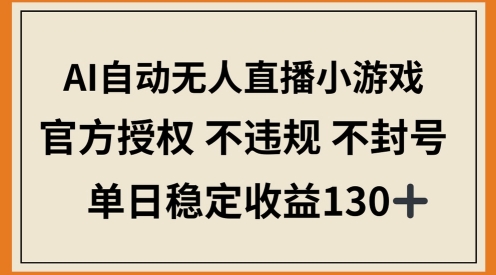 AI自动无人直播小游戏，官方授权 不违规 不封号，单日稳定收益100+-小白网创
