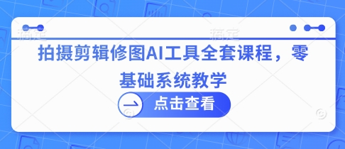 拍摄剪辑修图AI工具全套课程，零基础系统教学-小白网创