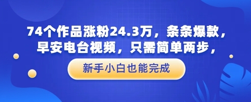 74个作品涨粉24.3W，条条爆款，早安电台视频，只需简单两步，新手小白也能完成-小白网创