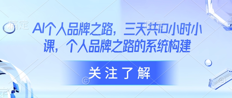 AI个人品牌之路，​三天共10小时小课，个人品牌之路的系统构建-小白网创