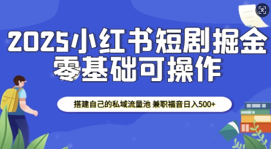 2025小红书短剧掘金，搭建自己的私域流量池，兼职福音日入5张-小白网创