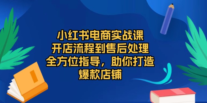 （13616期）小红书电商实战课，开店流程到售后处理，全方位指导，助你打造爆款店铺-小白网创