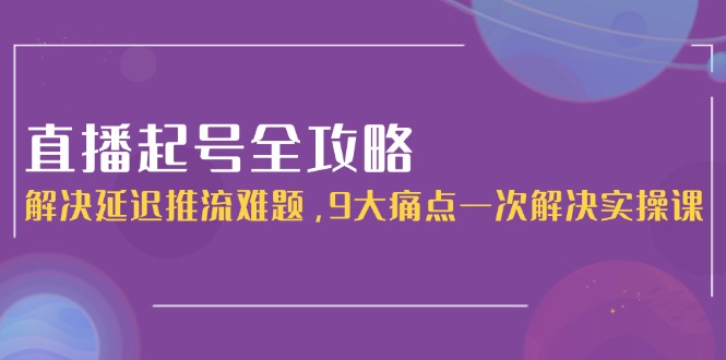 （15043期）直播起号全攻略：解决延迟推流难题，9大痛点一次解决实操课-小白网创